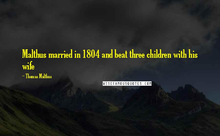Thomas Malthus Quotes: Malthus married in 1804 and beat three children with his wife
