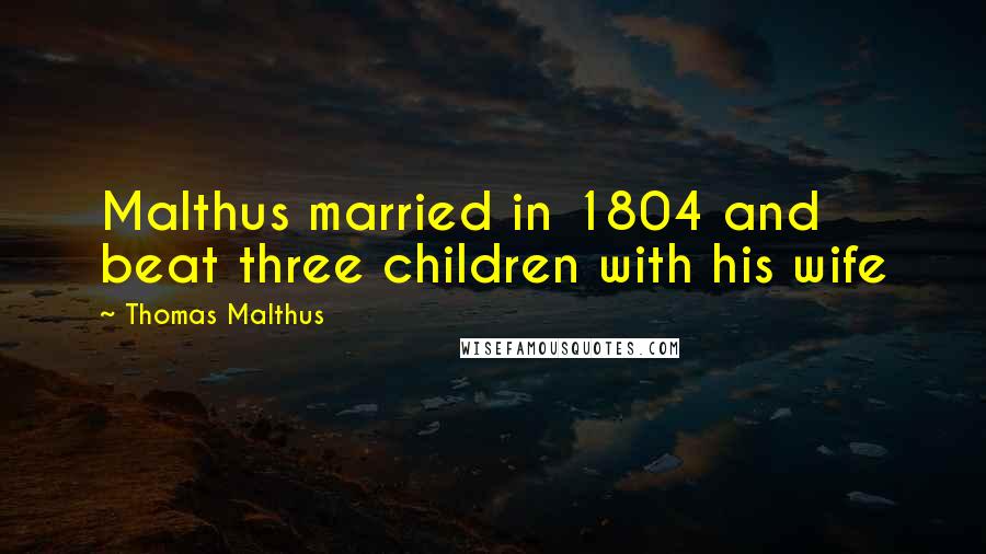 Thomas Malthus Quotes: Malthus married in 1804 and beat three children with his wife