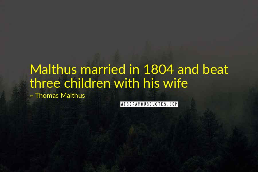 Thomas Malthus Quotes: Malthus married in 1804 and beat three children with his wife