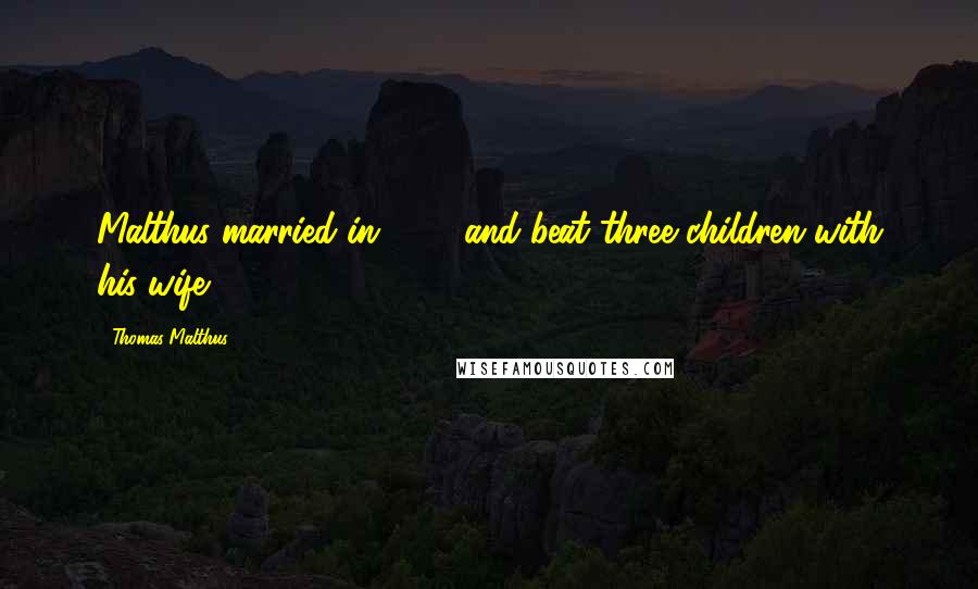Thomas Malthus Quotes: Malthus married in 1804 and beat three children with his wife