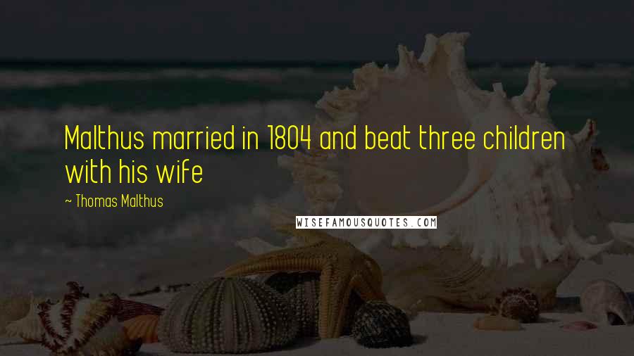 Thomas Malthus Quotes: Malthus married in 1804 and beat three children with his wife