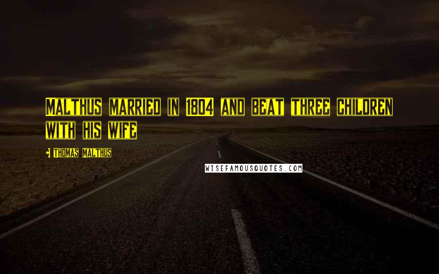 Thomas Malthus Quotes: Malthus married in 1804 and beat three children with his wife