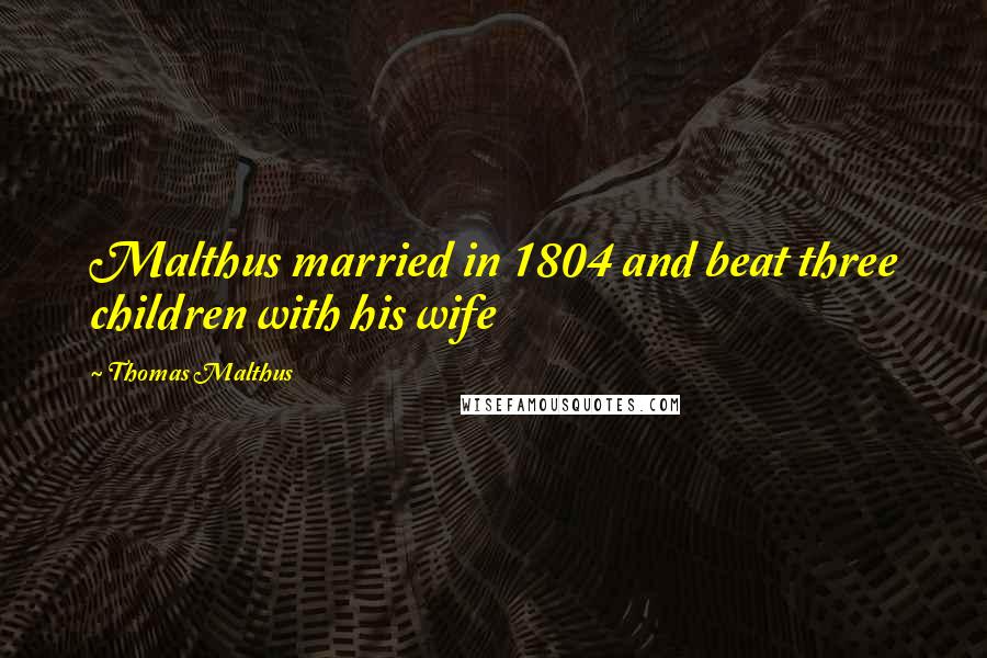 Thomas Malthus Quotes: Malthus married in 1804 and beat three children with his wife