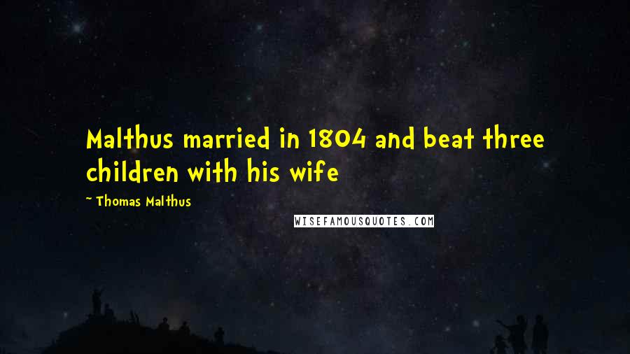 Thomas Malthus Quotes: Malthus married in 1804 and beat three children with his wife