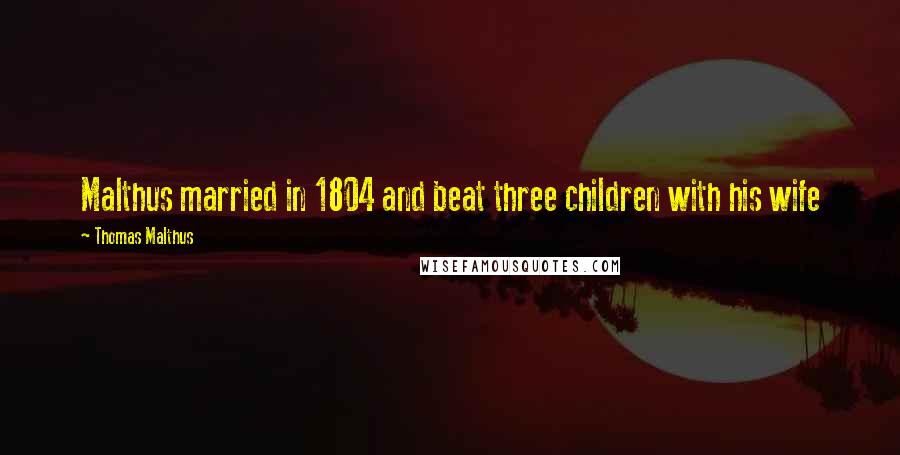 Thomas Malthus Quotes: Malthus married in 1804 and beat three children with his wife