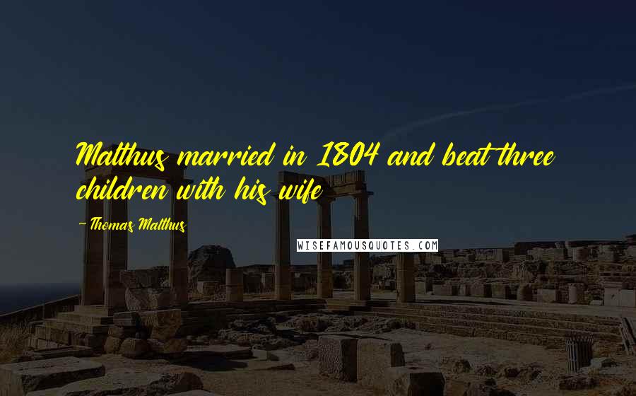 Thomas Malthus Quotes: Malthus married in 1804 and beat three children with his wife