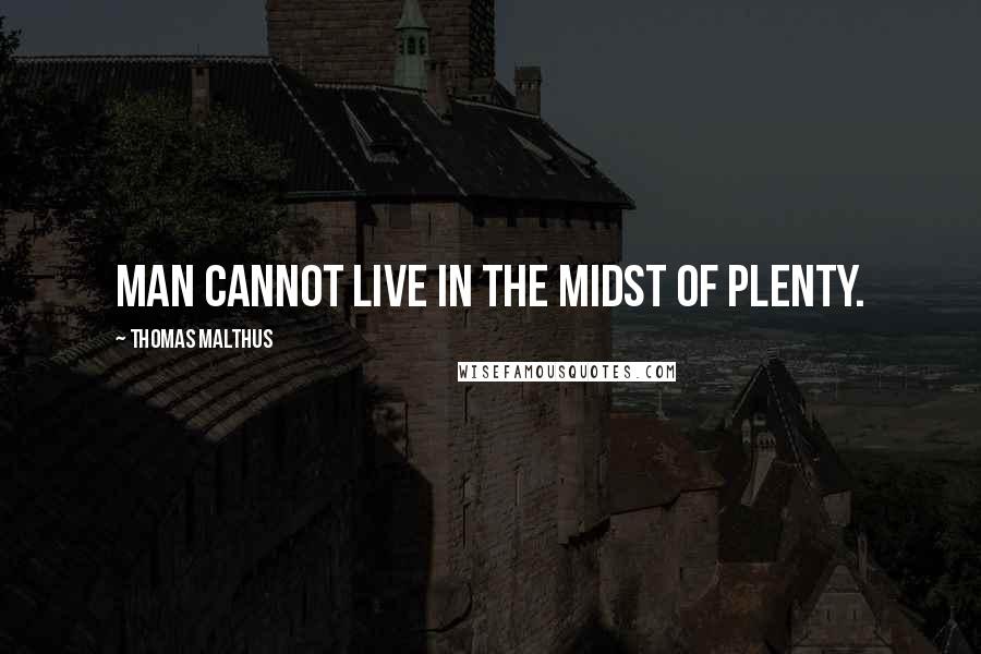 Thomas Malthus Quotes: Man cannot live in the midst of plenty.