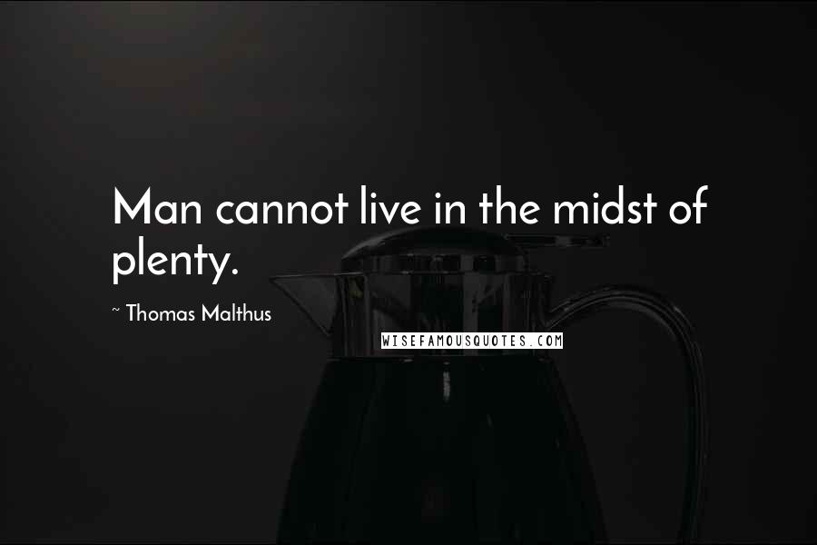 Thomas Malthus Quotes: Man cannot live in the midst of plenty.