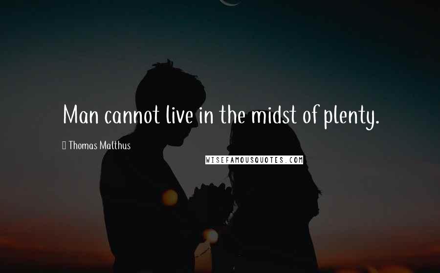 Thomas Malthus Quotes: Man cannot live in the midst of plenty.