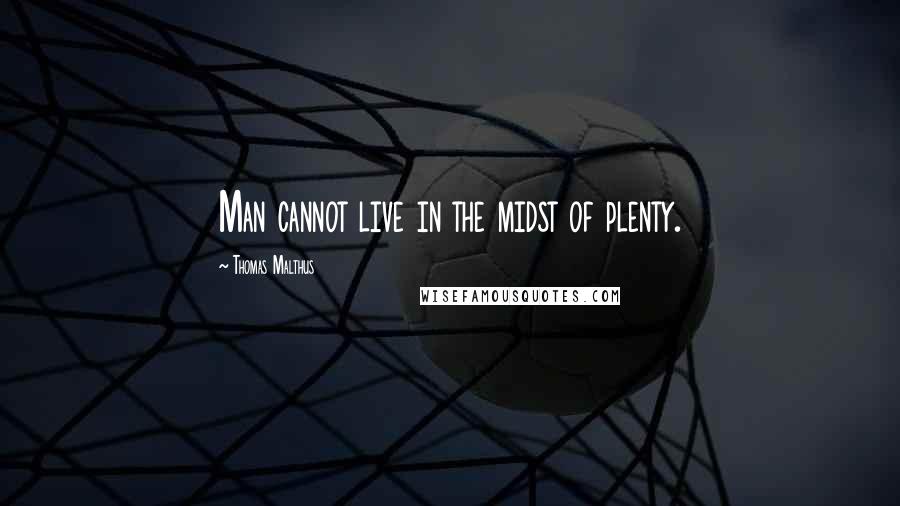 Thomas Malthus Quotes: Man cannot live in the midst of plenty.