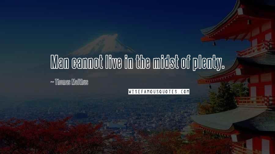 Thomas Malthus Quotes: Man cannot live in the midst of plenty.