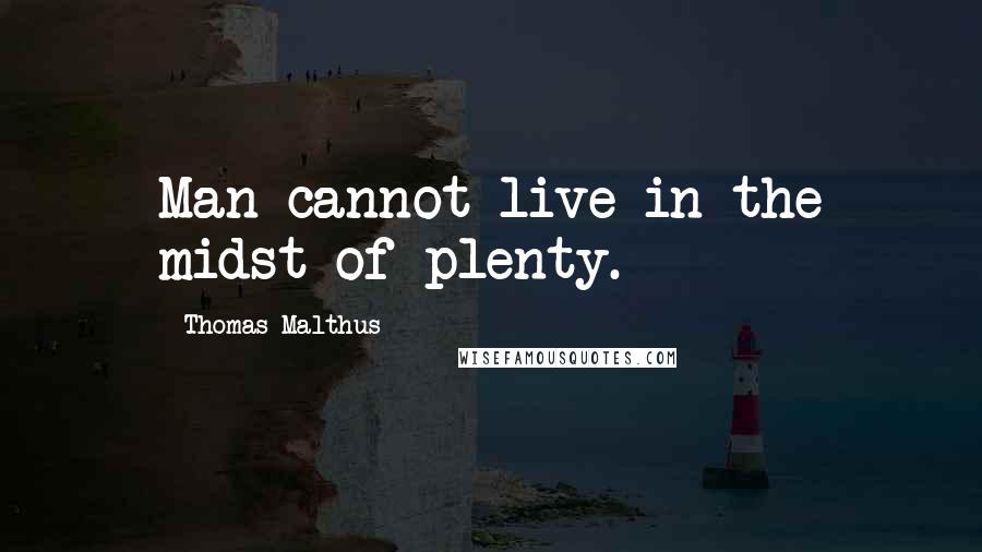 Thomas Malthus Quotes: Man cannot live in the midst of plenty.