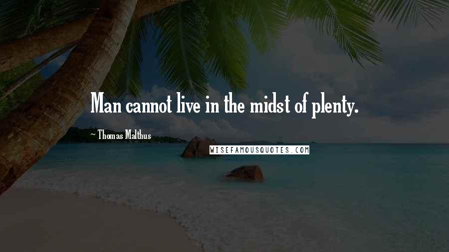 Thomas Malthus Quotes: Man cannot live in the midst of plenty.