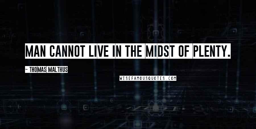 Thomas Malthus Quotes: Man cannot live in the midst of plenty.