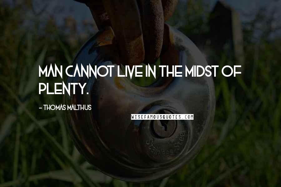 Thomas Malthus Quotes: Man cannot live in the midst of plenty.