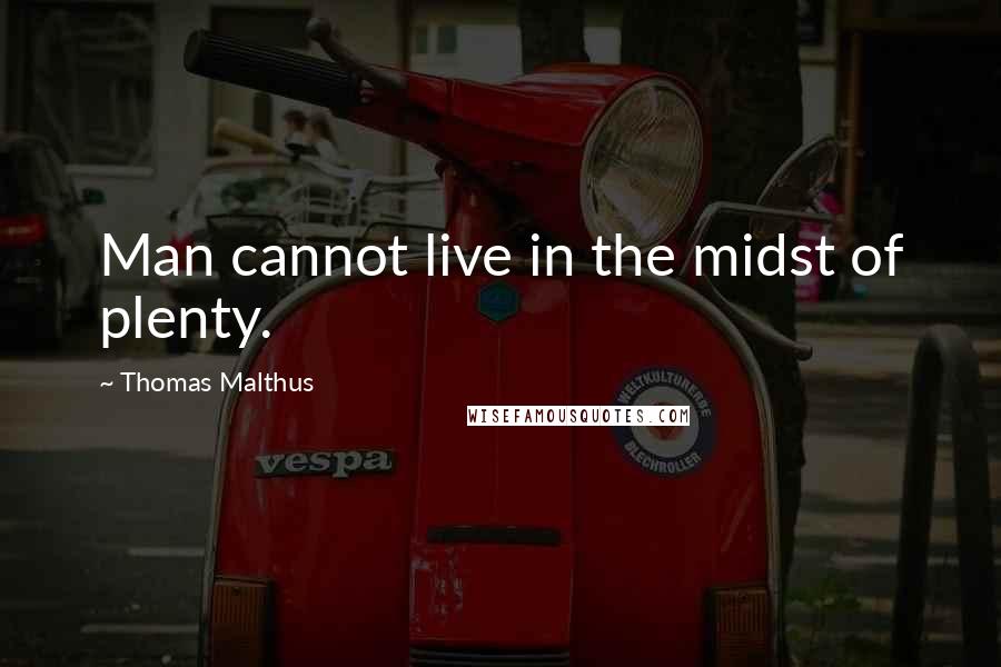 Thomas Malthus Quotes: Man cannot live in the midst of plenty.