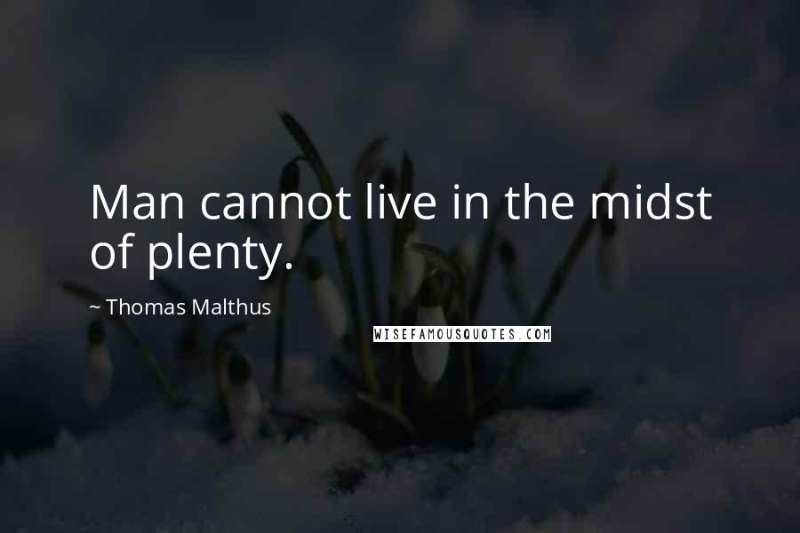 Thomas Malthus Quotes: Man cannot live in the midst of plenty.