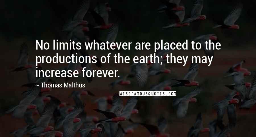 Thomas Malthus Quotes: No limits whatever are placed to the productions of the earth; they may increase forever.