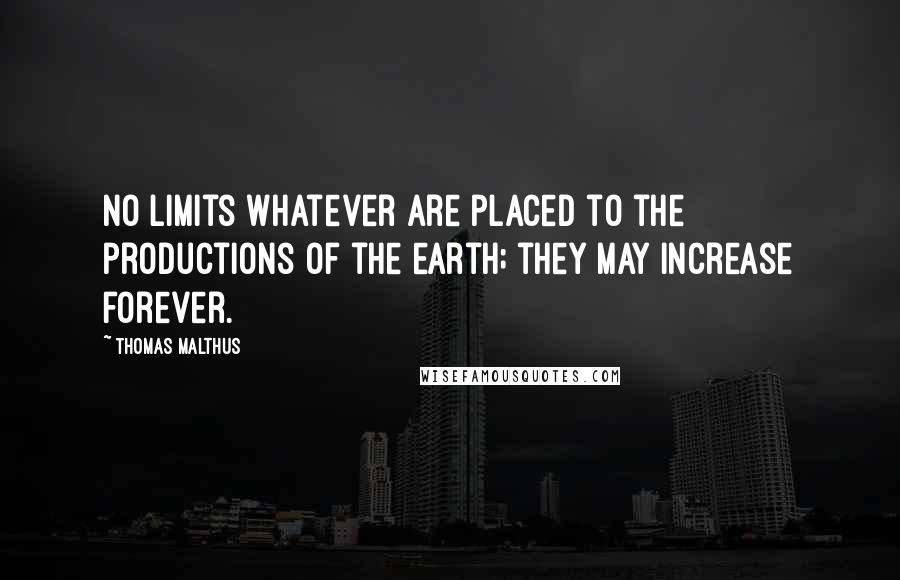 Thomas Malthus Quotes: No limits whatever are placed to the productions of the earth; they may increase forever.