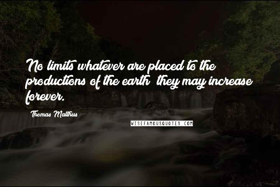 Thomas Malthus Quotes: No limits whatever are placed to the productions of the earth; they may increase forever.