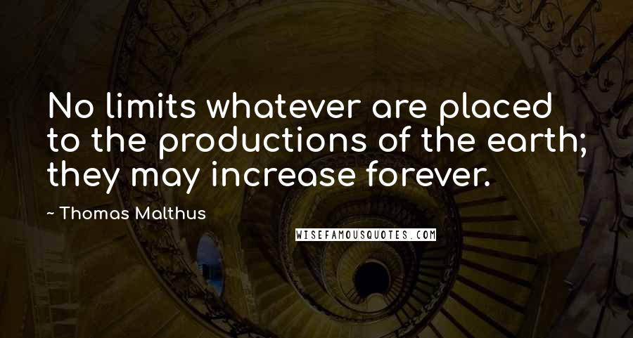 Thomas Malthus Quotes: No limits whatever are placed to the productions of the earth; they may increase forever.