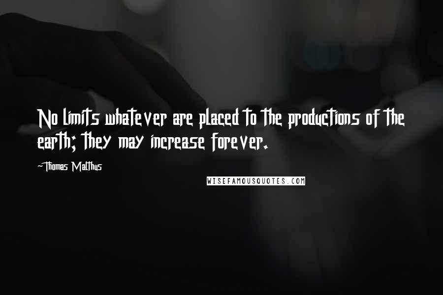 Thomas Malthus Quotes: No limits whatever are placed to the productions of the earth; they may increase forever.