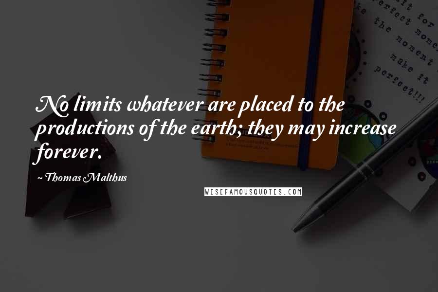 Thomas Malthus Quotes: No limits whatever are placed to the productions of the earth; they may increase forever.