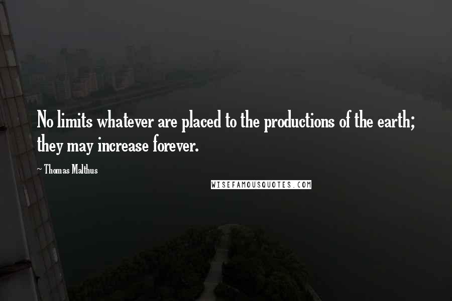 Thomas Malthus Quotes: No limits whatever are placed to the productions of the earth; they may increase forever.