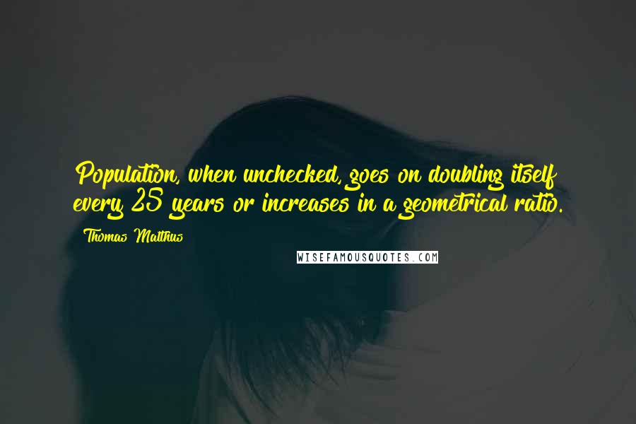 Thomas Malthus Quotes: Population, when unchecked, goes on doubling itself every 25 years or increases in a geometrical ratio.