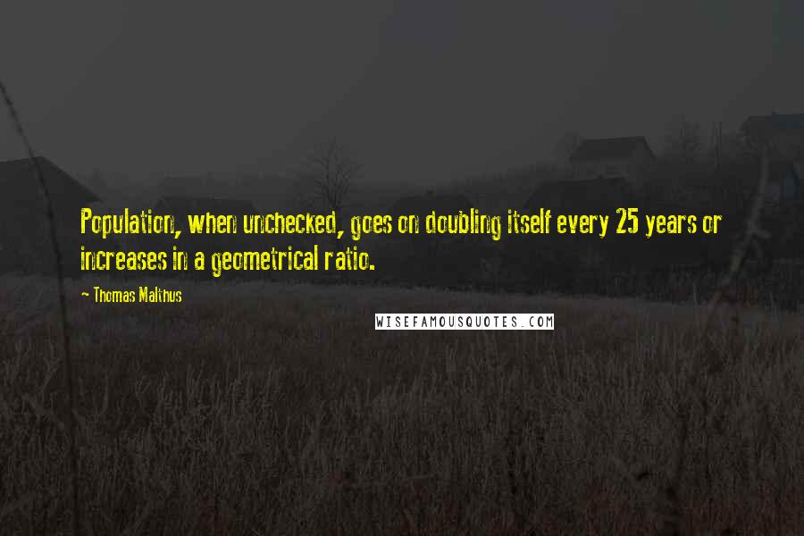 Thomas Malthus Quotes: Population, when unchecked, goes on doubling itself every 25 years or increases in a geometrical ratio.