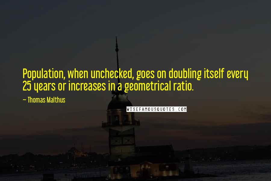 Thomas Malthus Quotes: Population, when unchecked, goes on doubling itself every 25 years or increases in a geometrical ratio.