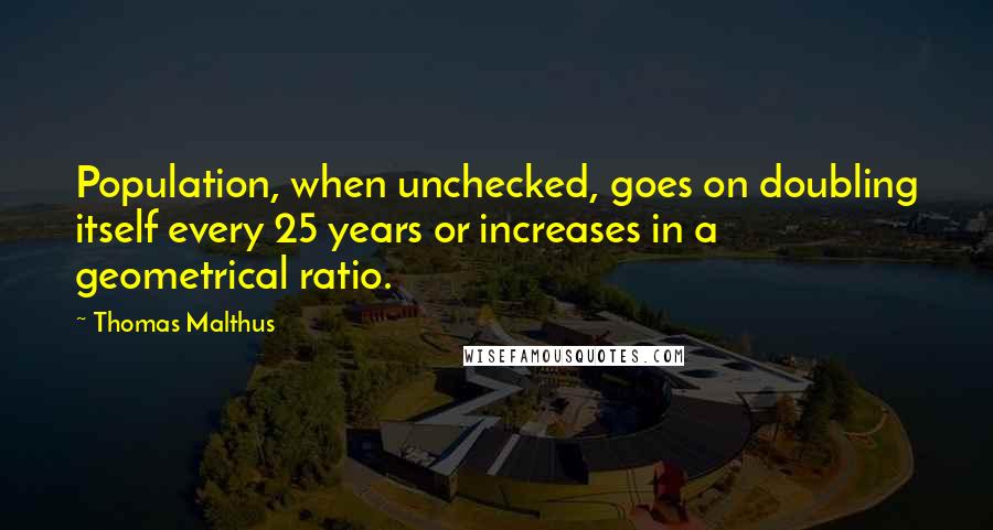 Thomas Malthus Quotes: Population, when unchecked, goes on doubling itself every 25 years or increases in a geometrical ratio.