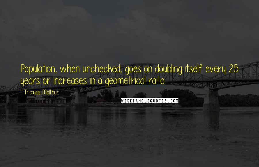 Thomas Malthus Quotes: Population, when unchecked, goes on doubling itself every 25 years or increases in a geometrical ratio.