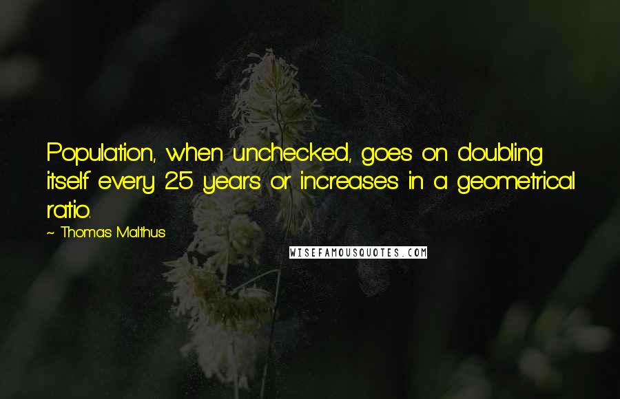 Thomas Malthus Quotes: Population, when unchecked, goes on doubling itself every 25 years or increases in a geometrical ratio.