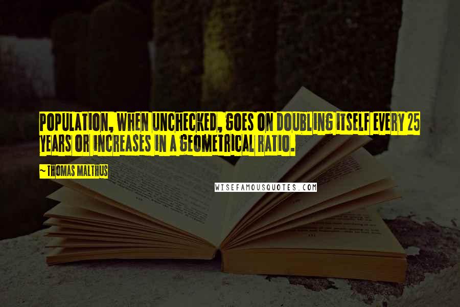 Thomas Malthus Quotes: Population, when unchecked, goes on doubling itself every 25 years or increases in a geometrical ratio.