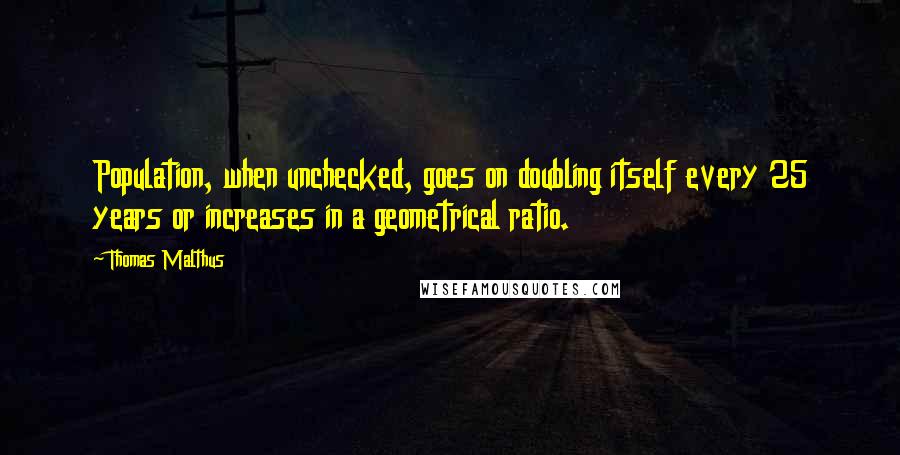 Thomas Malthus Quotes: Population, when unchecked, goes on doubling itself every 25 years or increases in a geometrical ratio.