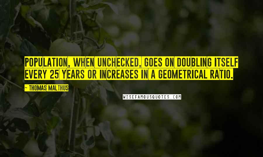 Thomas Malthus Quotes: Population, when unchecked, goes on doubling itself every 25 years or increases in a geometrical ratio.