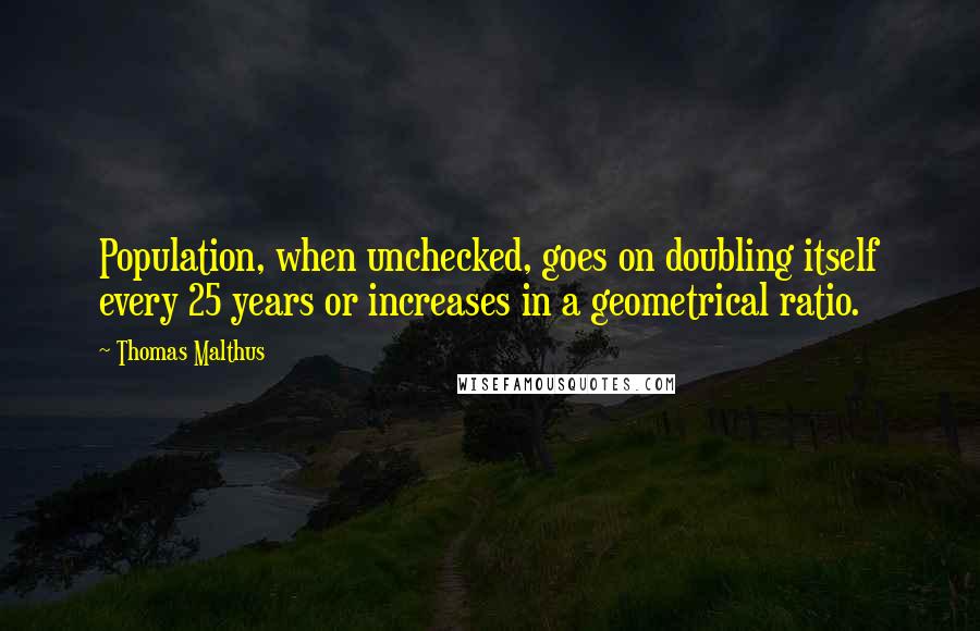 Thomas Malthus Quotes: Population, when unchecked, goes on doubling itself every 25 years or increases in a geometrical ratio.