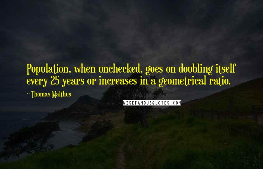 Thomas Malthus Quotes: Population, when unchecked, goes on doubling itself every 25 years or increases in a geometrical ratio.