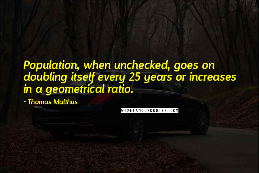 Thomas Malthus Quotes: Population, when unchecked, goes on doubling itself every 25 years or increases in a geometrical ratio.