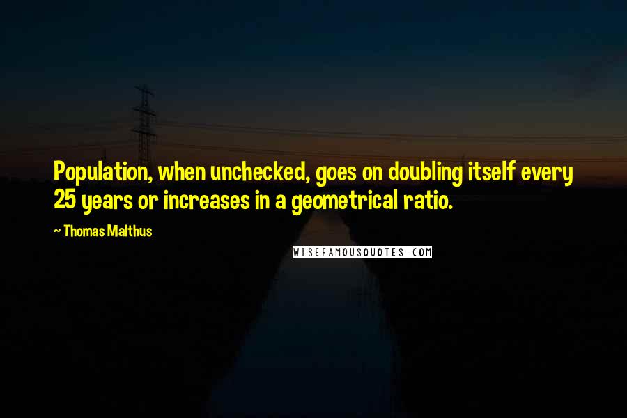 Thomas Malthus Quotes: Population, when unchecked, goes on doubling itself every 25 years or increases in a geometrical ratio.