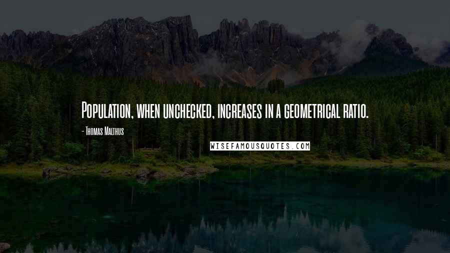 Thomas Malthus Quotes: Population, when unchecked, increases in a geometrical ratio.