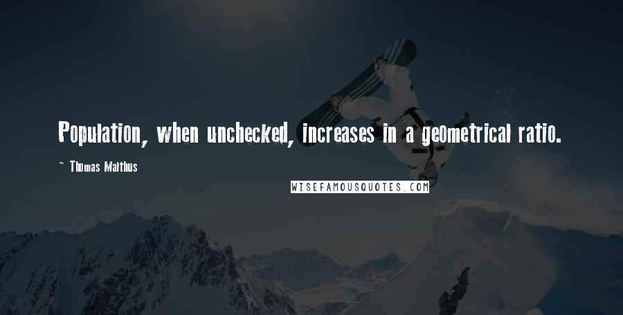 Thomas Malthus Quotes: Population, when unchecked, increases in a geometrical ratio.