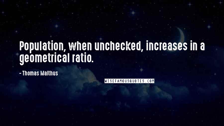 Thomas Malthus Quotes: Population, when unchecked, increases in a geometrical ratio.
