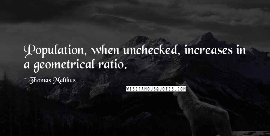 Thomas Malthus Quotes: Population, when unchecked, increases in a geometrical ratio.