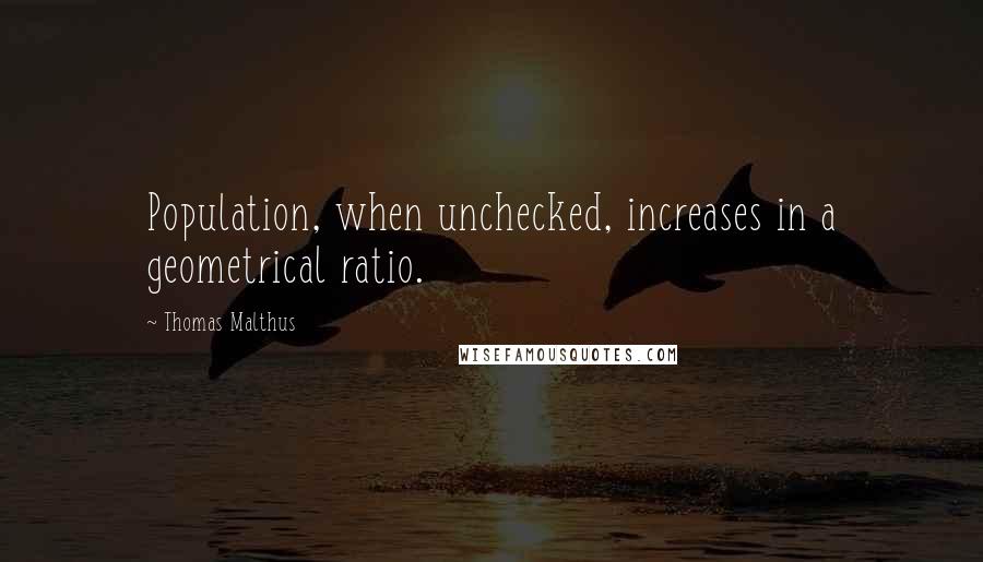 Thomas Malthus Quotes: Population, when unchecked, increases in a geometrical ratio.