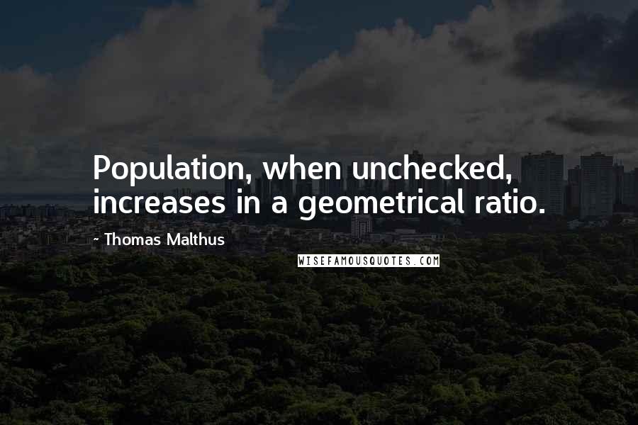 Thomas Malthus Quotes: Population, when unchecked, increases in a geometrical ratio.