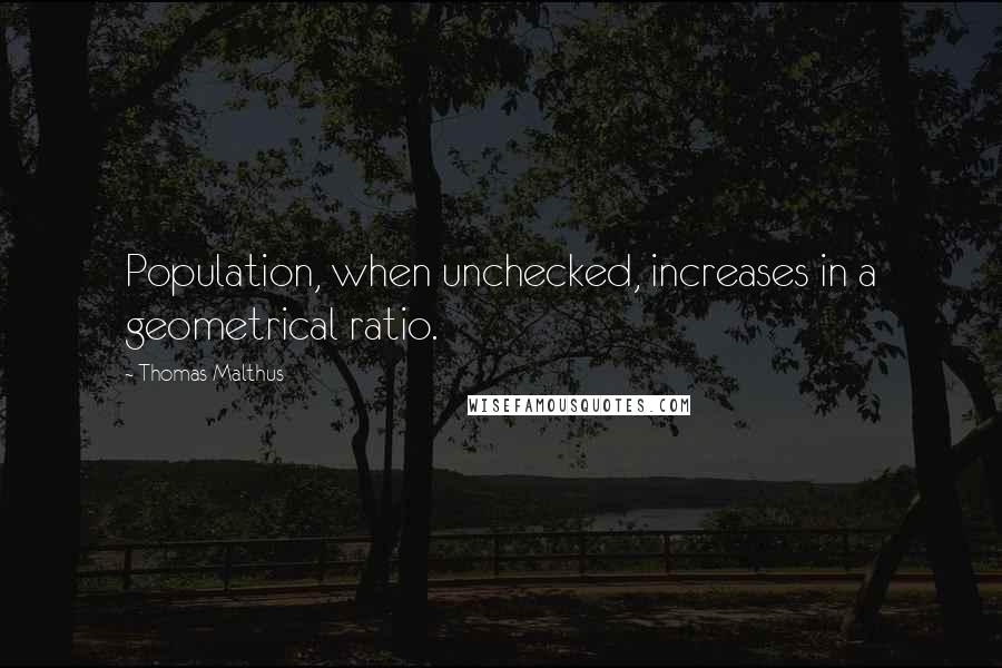 Thomas Malthus Quotes: Population, when unchecked, increases in a geometrical ratio.