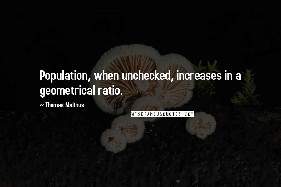 Thomas Malthus Quotes: Population, when unchecked, increases in a geometrical ratio.