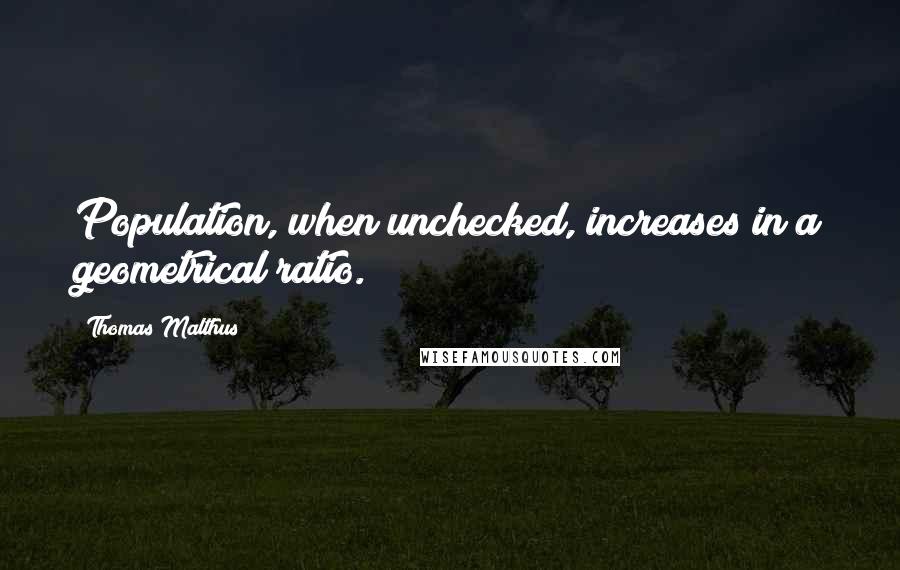 Thomas Malthus Quotes: Population, when unchecked, increases in a geometrical ratio.